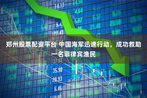 郑州股票配资平台 中国海军迅速行动，成功救助一名菲律宾渔民