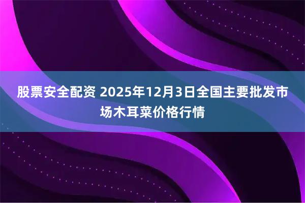 股票安全配资 2025年12月3日全国主要批发市场木耳菜价格行情