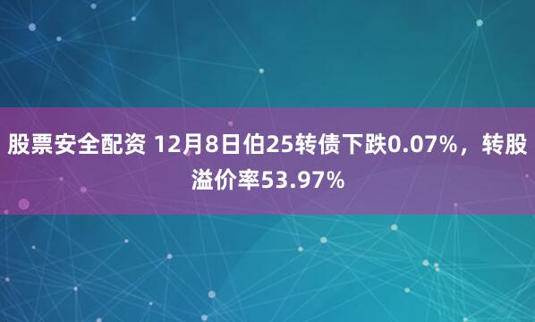 股票安全配资 12月8日伯25转债下跌0.07%，转股溢价率53.97%