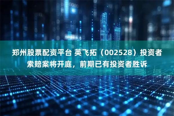 郑州股票配资平台 英飞拓（002528）投资者索赔案将开庭，前期已有投资者胜诉