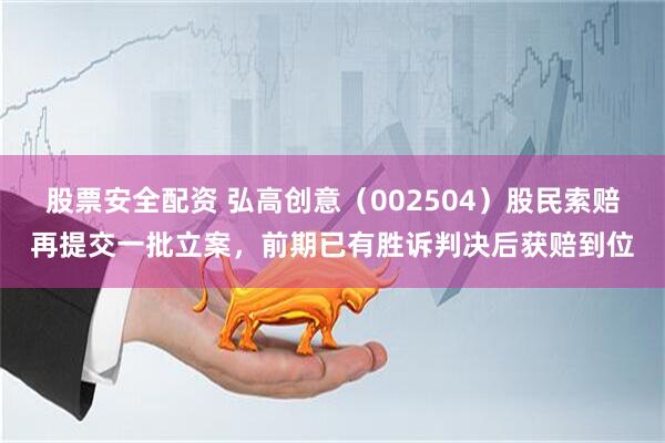 股票安全配资 弘高创意（002504）股民索赔再提交一批立案，前期已有胜诉判决后获赔到位