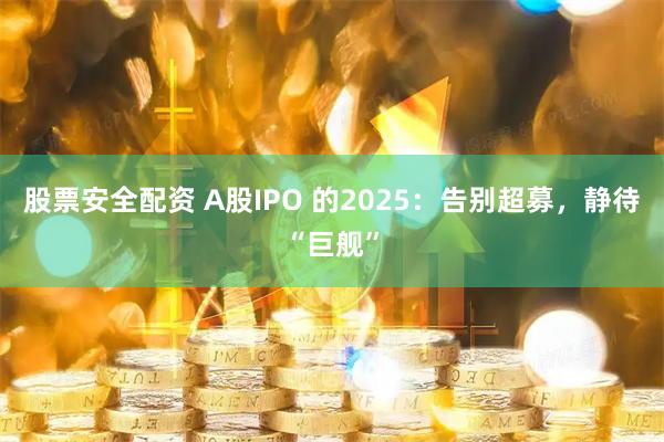 股票安全配资 A股IPO 的2025：告别超募，静待“巨舰”