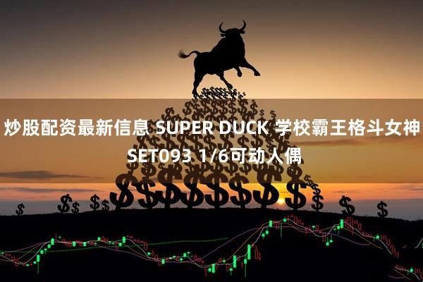 炒股配资最新信息 SUPER DUCK 学校霸王格斗女神 SET093 1/6可动人偶