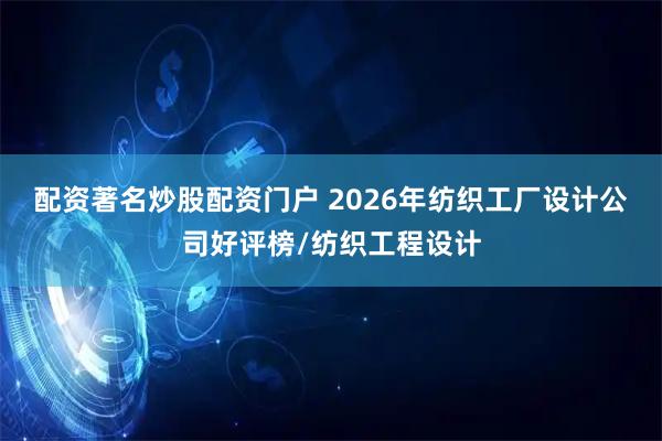 配资著名炒股配资门户 2026年纺织工厂设计公司好评榜/纺织工程设计