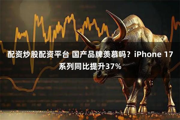 配资炒股配资平台 国产品牌羡慕吗？iPhone 17系列同比提升37%