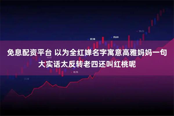免息配资平台 以为全红婵名字寓意高雅妈妈一句大实话太反转老四还叫红桃呢