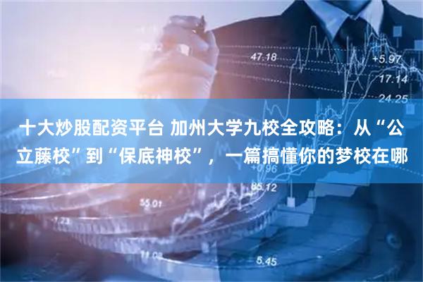 十大炒股配资平台 加州大学九校全攻略：从“公立藤校”到“保底神校”，一篇搞懂你的梦校在哪