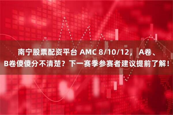 南宁股票配资平台 AMC 8/10/12， A卷、B卷傻傻分不清楚？下一赛季参赛者建议提前了解！