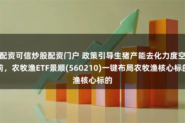 配资可信炒股配资门户 政策引导生猪产能去化力度空前，农牧渔ETF景顺(560210)一键布局农牧渔核心标的