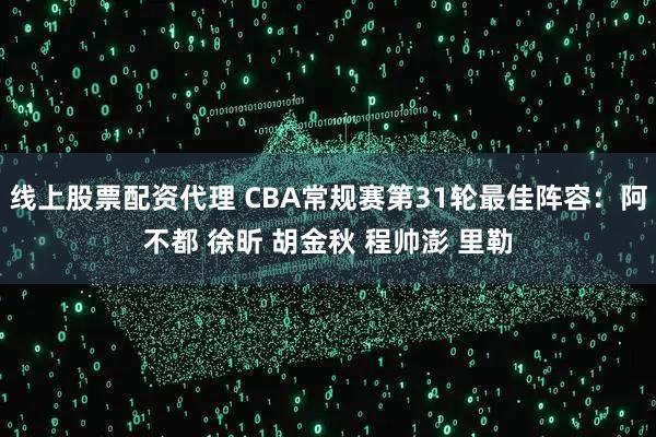线上股票配资代理 CBA常规赛第31轮最佳阵容：阿不都 徐昕 胡金秋 程帅澎 里勒