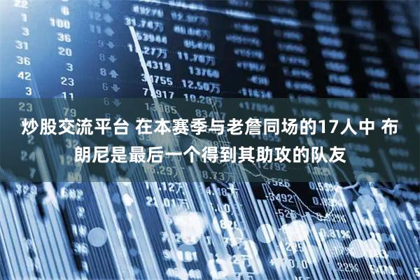 炒股交流平台 在本赛季与老詹同场的17人中 布朗尼是最后一个得到其助攻的队友