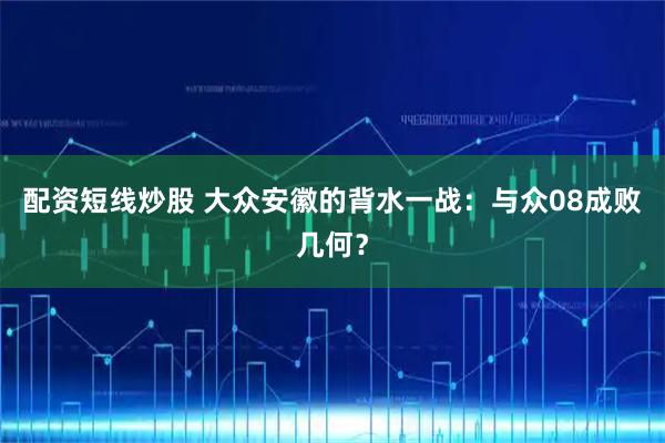 配资短线炒股 大众安徽的背水一战：与众08成败几何？