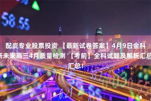配资专业股票投资 【最新试卷答案】4月9日金科新未来高三4月质量检测 【考前】全科试题及解析汇总！