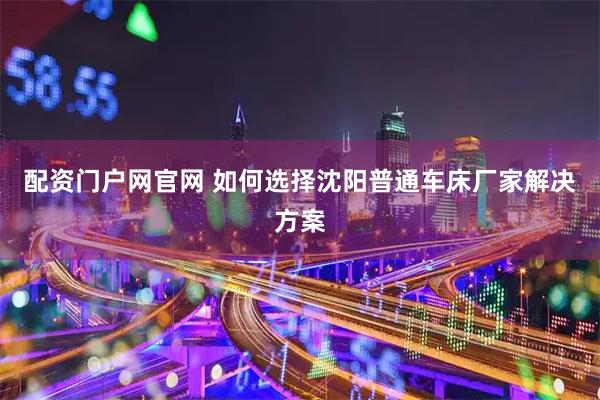 配资门户网官网 如何选择沈阳普通车床厂家解决方案