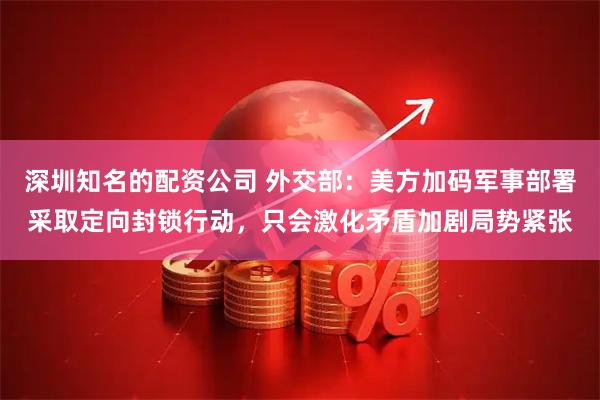 深圳知名的配资公司 外交部：美方加码军事部署采取定向封锁行动，只会激化矛盾加剧局势紧张