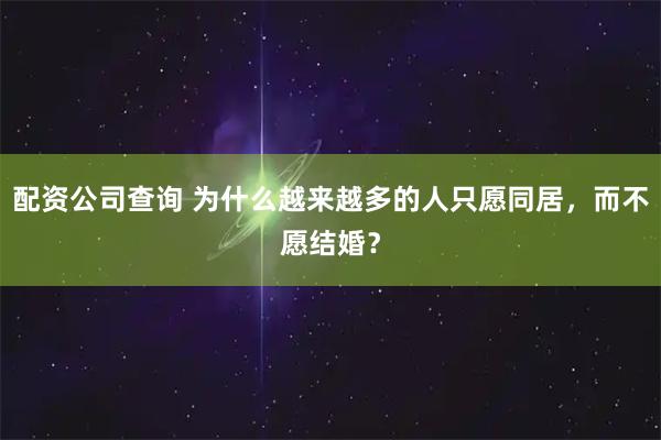 配资公司查询 为什么越来越多的人只愿同居，而不愿结婚？