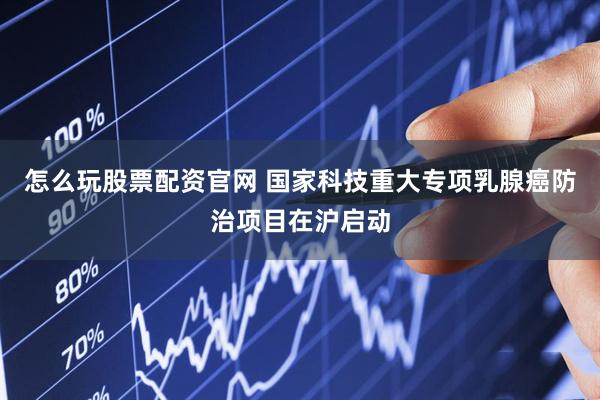 怎么玩股票配资官网 国家科技重大专项乳腺癌防治项目在沪启动