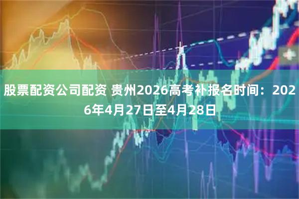 股票配资公司配资 贵州2026高考补报名时间：2026年4月27日至4月28日
