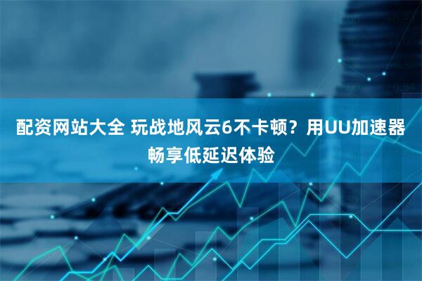 配资网站大全 玩战地风云6不卡顿？用UU加速器畅享低延迟体验