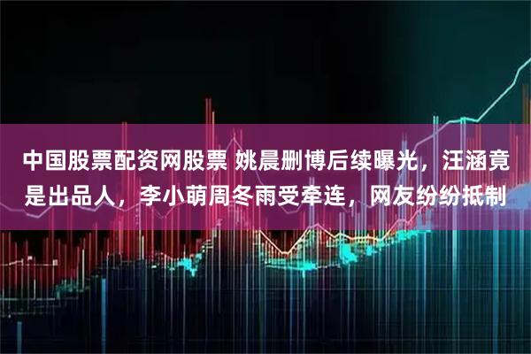 中国股票配资网股票 姚晨删博后续曝光，汪涵竟是出品人，李小萌周冬雨受牵连，网友纷纷抵制