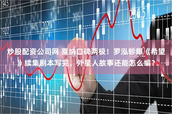 炒股配资公司网 戛纳口碑两极！罗泓轸曝《希望》续集剧本写完，外星人故事还能怎么编？