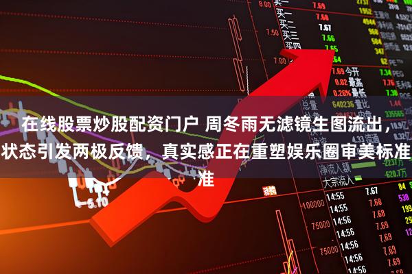 在线股票炒股配资门户 周冬雨无滤镜生图流出，状态引发两极反馈，真实感正在重塑娱乐圈审美标准