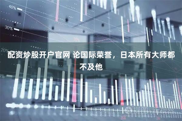 配资炒股开户官网 论国际荣誉，日本所有大师都不及他