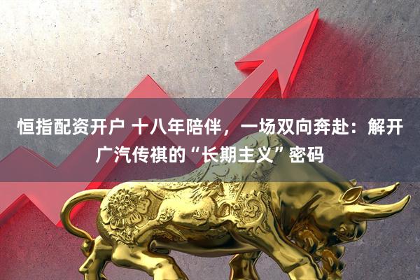 恒指配资开户 十八年陪伴，一场双向奔赴：解开广汽传祺的“长期主义”密码