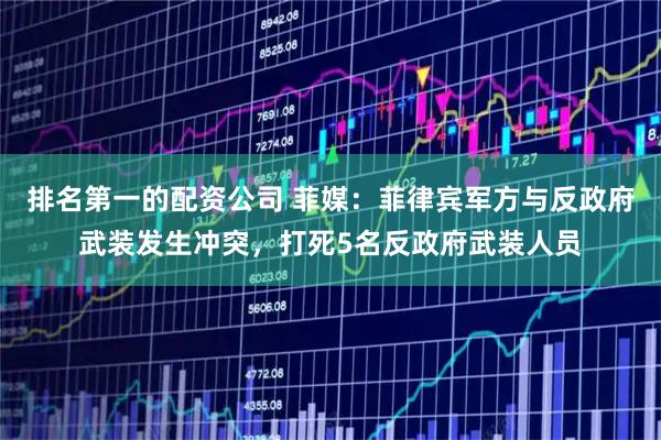 排名第一的配资公司 菲媒：菲律宾军方与反政府武装发生冲突，打死5名反政府武装人员