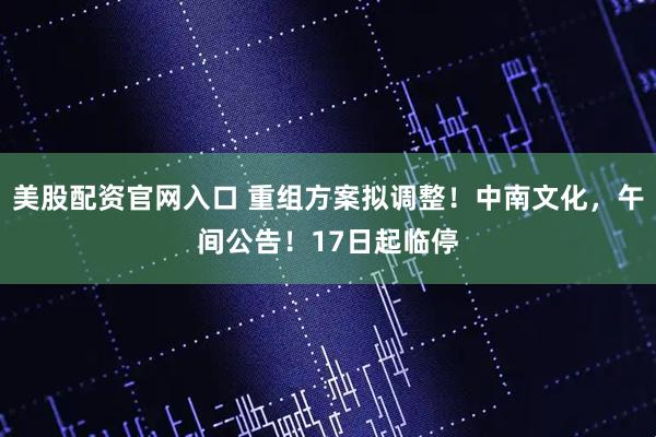 美股配资官网入口 重组方案拟调整！中南文化，午间公告！17日起临停
