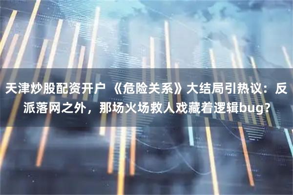 天津炒股配资开户 《危险关系》大结局引热议：反派落网之外，那场火场救人戏藏着逻辑bug？
